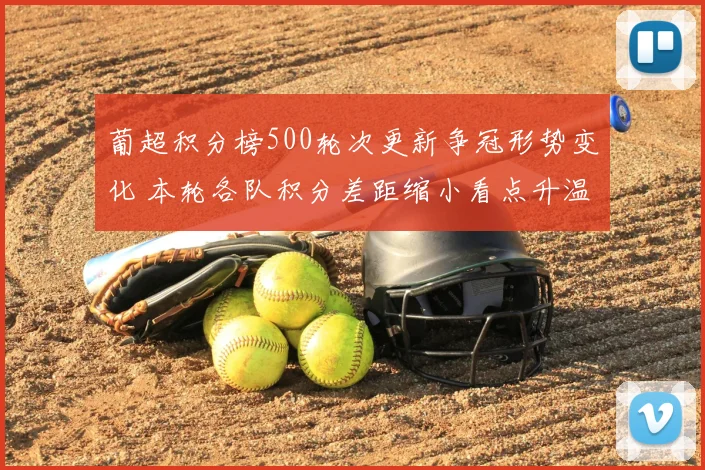 葡超积分榜500轮次更新争冠形势变化 本轮各队积分差距缩小看点升温