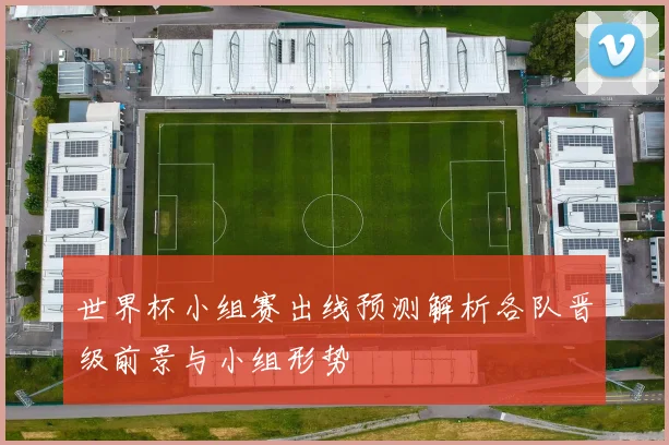 世界杯小组赛出线预测解析各队晋级前景与小组形势