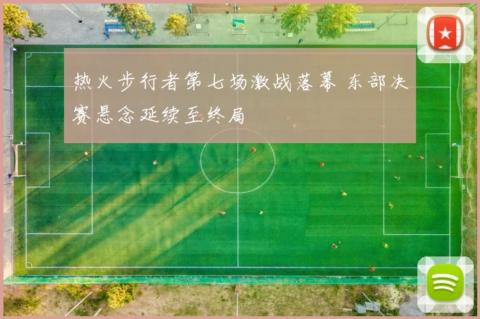 热火步行者第七场激战落幕 东部决赛悬念延续至终局