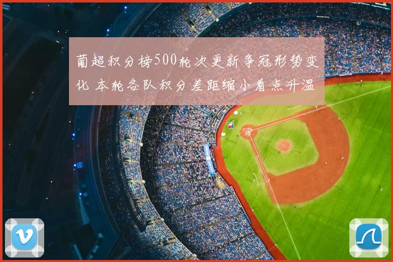 葡超积分榜500轮次更新争冠形势变化 本轮各队积分差距缩小看点升温