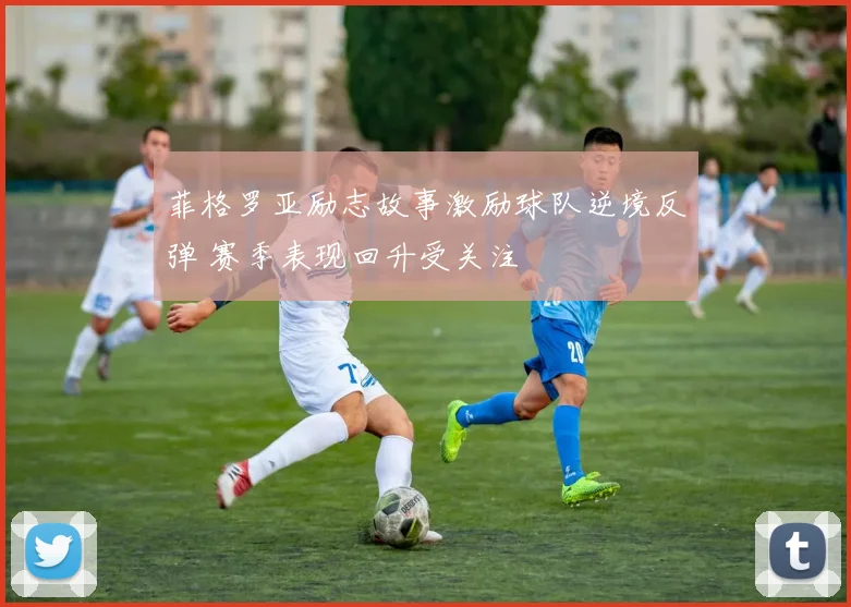 菲格罗亚励志故事激励球队逆境反弹 赛季表现回升受关注