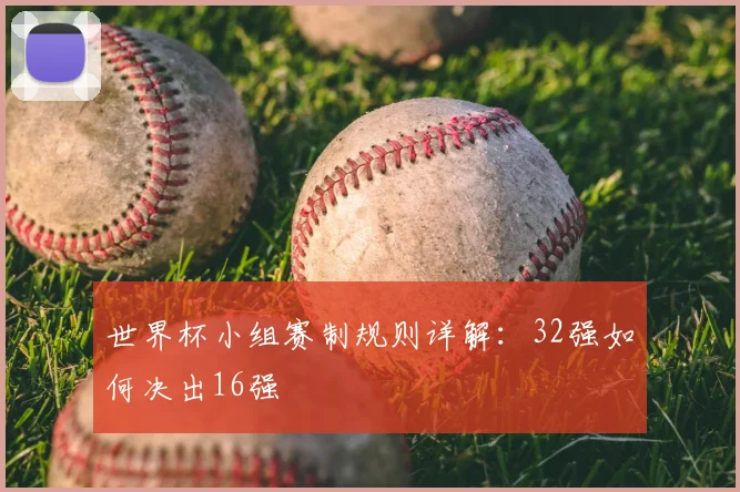 世界杯小组赛制规则详解：32强如何决出16强