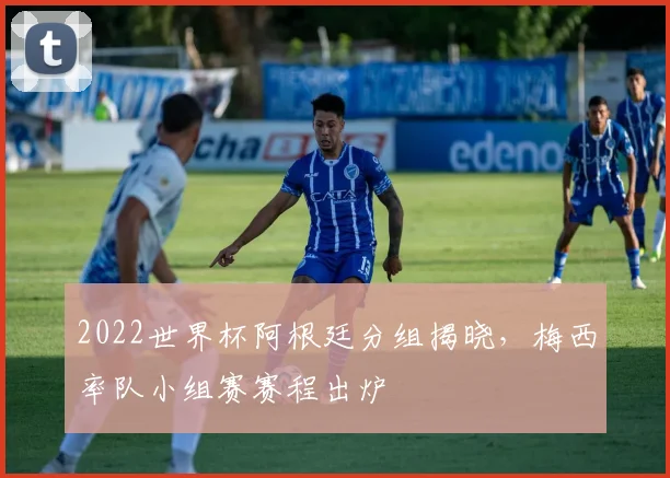 2022世界杯阿根廷分组揭晓，梅西率队小组赛赛程出炉