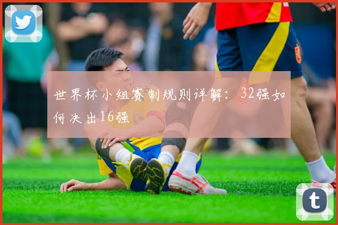 世界杯小组赛制规则详解：32强如何决出16强