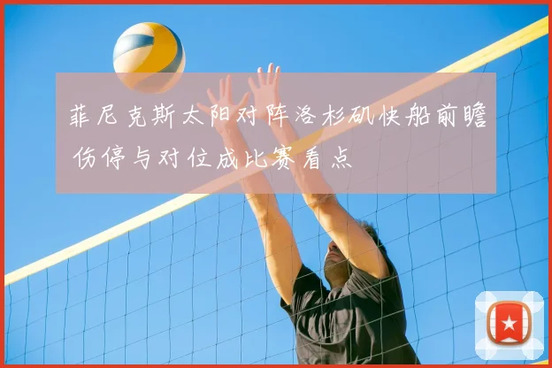 菲尼克斯太阳对阵洛杉矶快船前瞻 伤停与对位成比赛看点