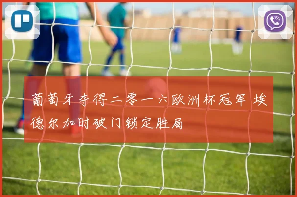 葡萄牙夺得二零一六欧洲杯冠军 埃德尔加时破门锁定胜局