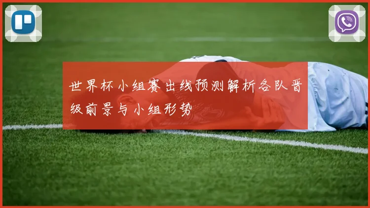 世界杯小组赛出线预测解析各队晋级前景与小组形势