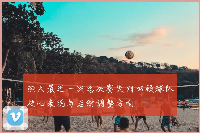 热火最近一次总决赛失利回顾球队核心表现与后续调整方向