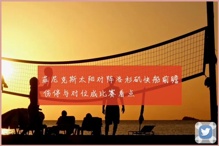 菲尼克斯太阳对阵洛杉矶快船前瞻 伤停与对位成比赛看点