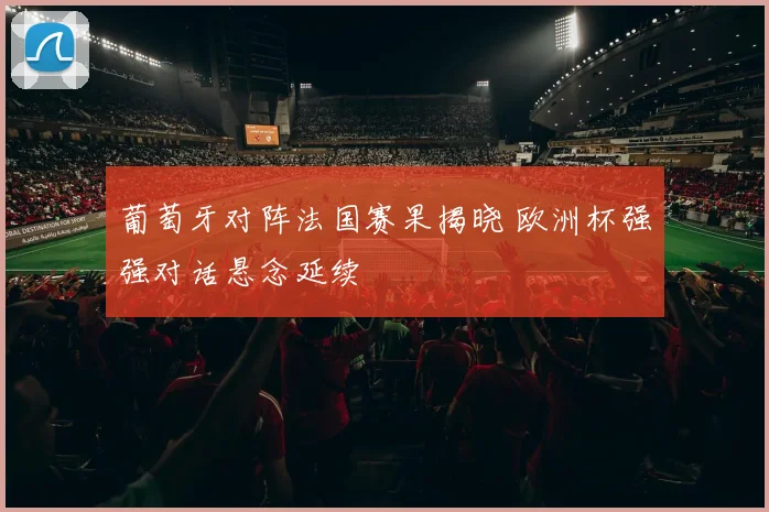 葡萄牙对阵法国赛果揭晓 欧洲杯强强对话悬念延续