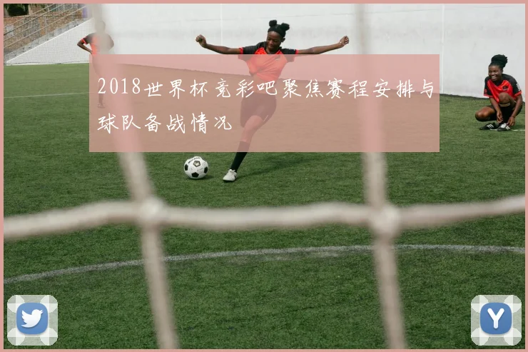 2018世界杯竞彩吧聚焦赛程安排与球队备战情况