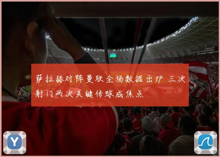 萨拉赫对阵曼联全场数据出炉 三次射门两次关键传球成焦点