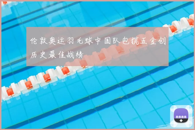 伦敦奥运羽毛球中国队包揽五金创历史最佳战绩