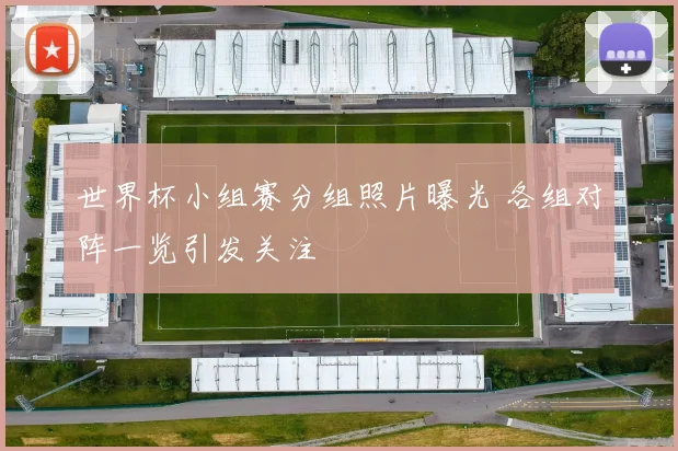 世界杯小组赛分组照片曝光 各组对阵一览引发关注