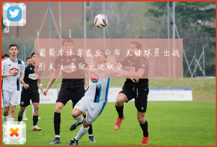 葡萄牙体育首发公布 关键球员出战引关注 争取主场取分