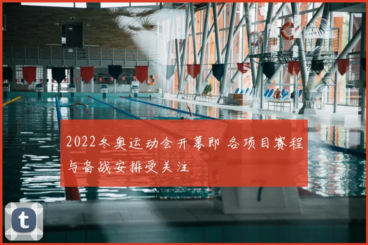 2022冬奥运动会开幕即 各项目赛程与备战安排受关注
