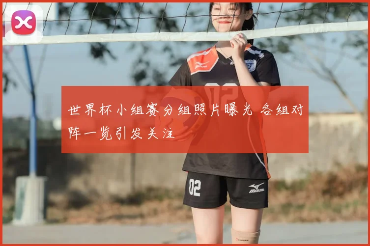 世界杯小组赛分组照片曝光 各组对阵一览引发关注