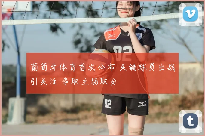 葡萄牙体育首发公布 关键球员出战引关注 争取主场取分