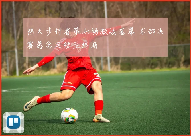 热火步行者第七场激战落幕 东部决赛悬念延续至终局