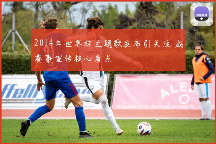 2014年世界杯主题歌发布引关注 成赛事宣传核心看点