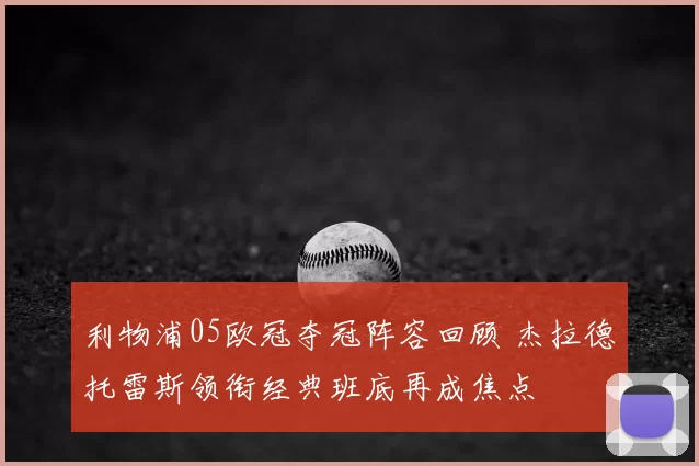 利物浦05欧冠夺冠阵容回顾 杰拉德托雷斯领衔经典班底再成焦点