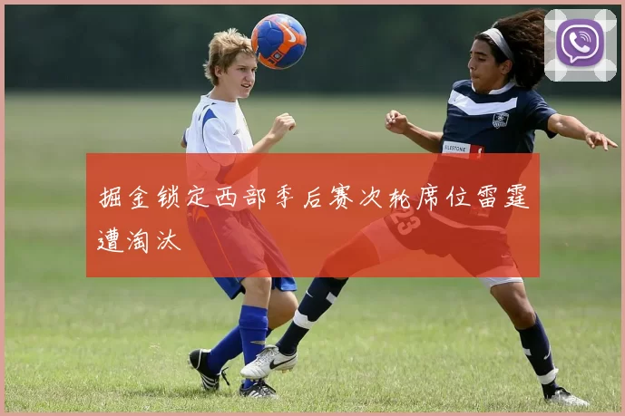 掘金锁定西部季后赛次轮席位雷霆遭淘汰