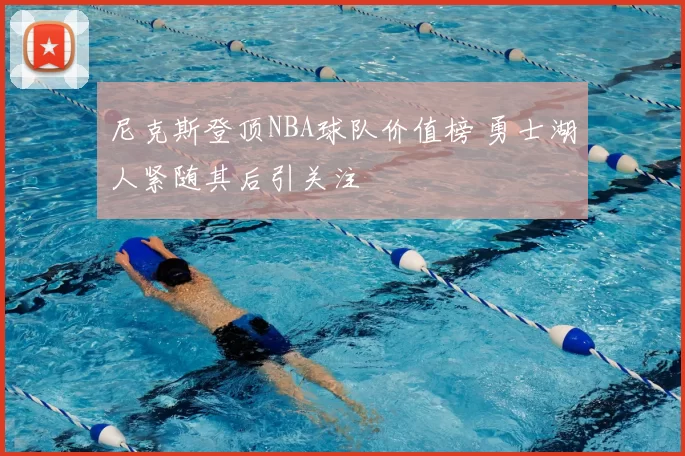 尼克斯登顶NBA球队价值榜 勇士湖人紧随其后引关注