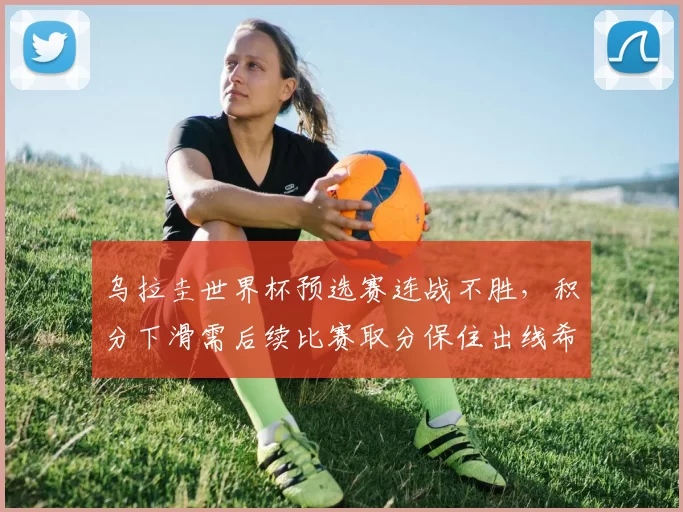 乌拉圭世界杯预选赛连战不胜，积分下滑需后续比赛取分保住出线希望