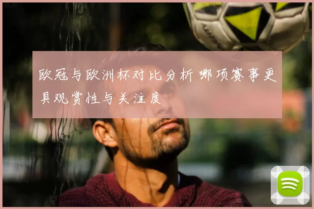欧冠与欧洲杯对比分析 哪项赛事更具观赏性与关注度