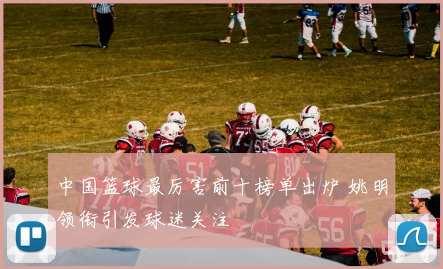 中国篮球最厉害前十榜单出炉 姚明领衔引发球迷关注