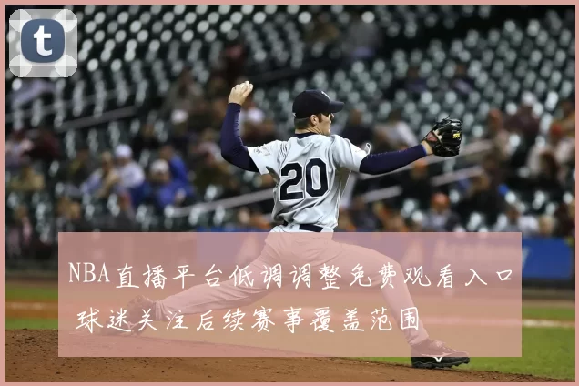 NBA直播平台低调调整免费观看入口 球迷关注后续赛事覆盖范围