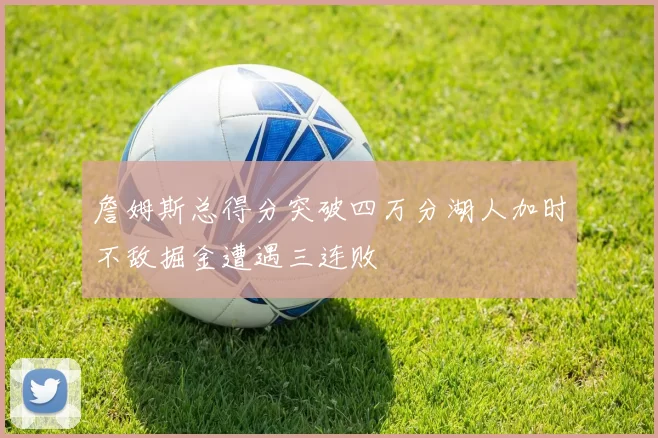 詹姆斯总得分突破四万分湖人加时不敌掘金遭遇三连败