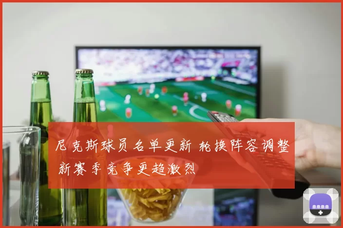 尼克斯球员名单更新 轮换阵容调整 新赛季竞争更趋激烈