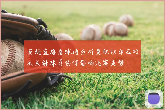 英超直播看球通分析曼联切尔西对决关键球员伤停影响比赛走势