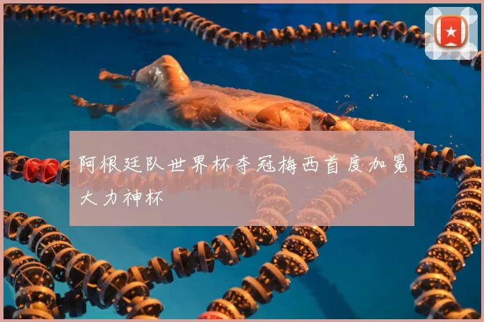 阿根廷队世界杯夺冠梅西首度加冕大力神杯