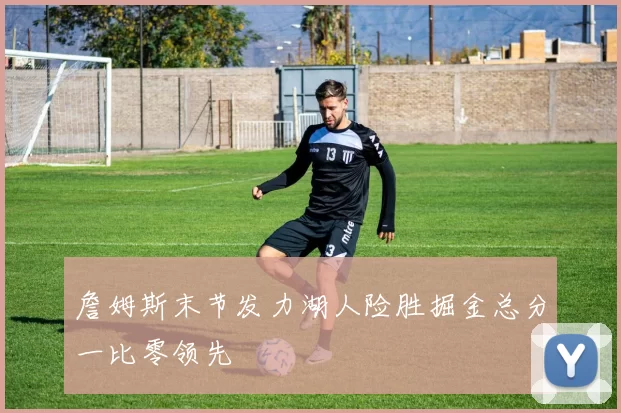 詹姆斯末节发力湖人险胜掘金总分一比零领先