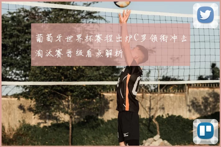 葡萄牙世界杯赛程出炉C罗领衔冲击淘汰赛晋级看点解析