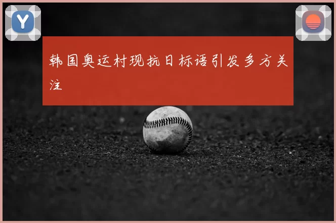 韩国奥运村现抗日标语引发多方关注