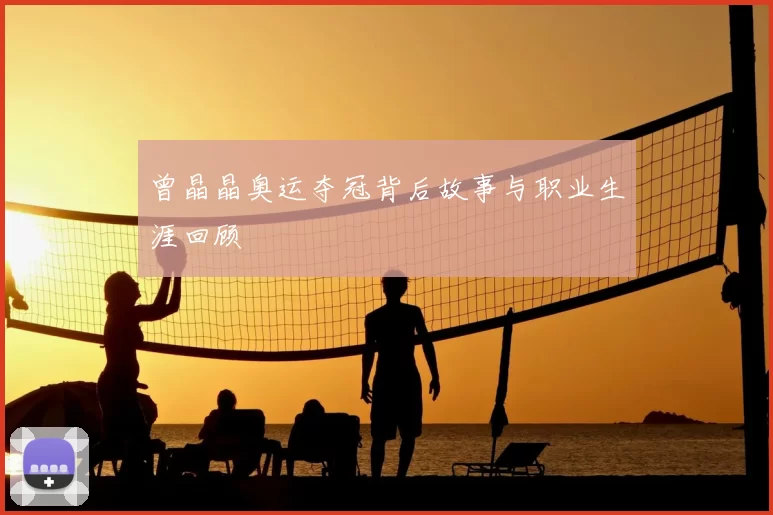 曾晶晶奥运夺冠背后故事与职业生涯回顾