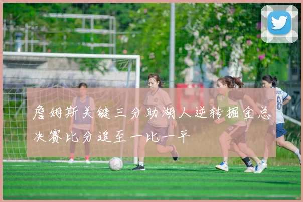 詹姆斯关键三分助湖人逆转掘金总决赛比分追至一比一平