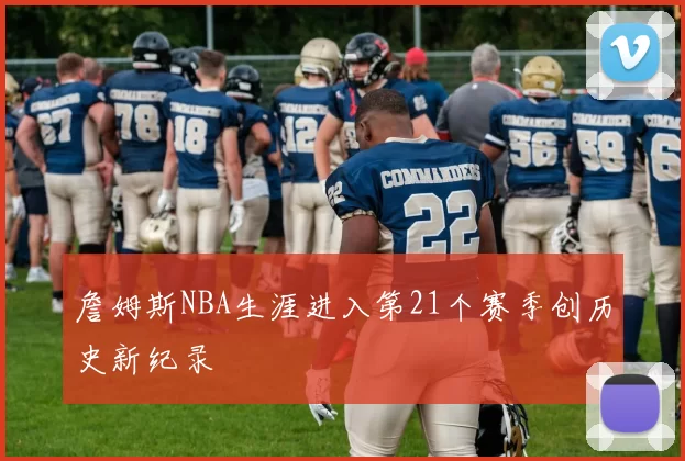 詹姆斯NBA生涯进入第21个赛季创历史新纪录