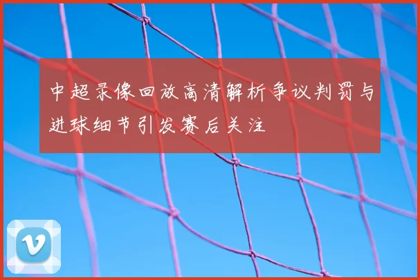 中超录像回放高清解析争议判罚与进球细节引发赛后关注