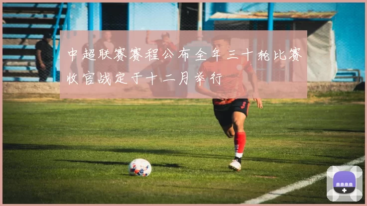 中超联赛赛程公布全年三十轮比赛收官战定于十二月举行
