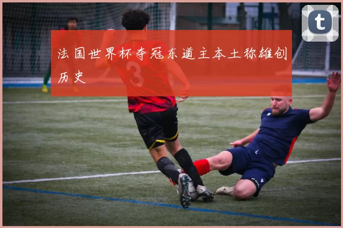 法国世界杯夺冠东道主本土称雄创历史