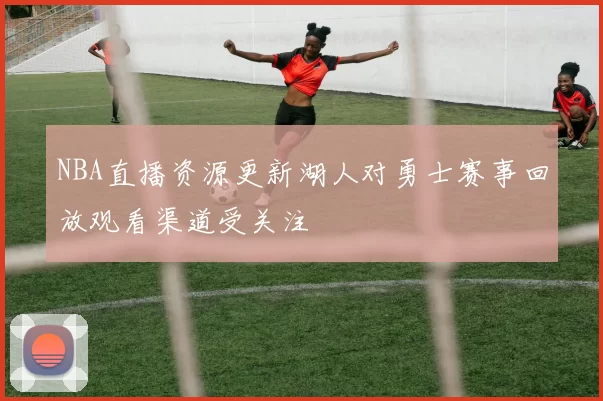 NBA直播资源更新湖人对勇士赛事回放观看渠道受关注
