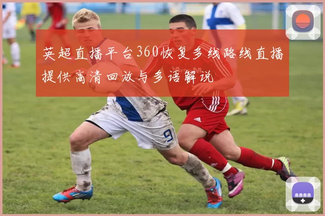 英超直播平台360恢复多线路线直播提供高清回放与多语解说