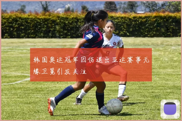 韩国奥运冠军因伤退出亚运赛事无缘卫冕引发关注