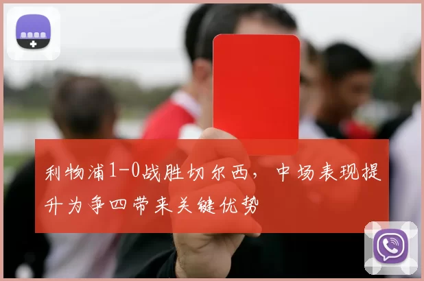 利物浦1-0战胜切尔西，中场表现提升为争四带来关键优势