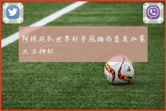 阿根廷队世界杯夺冠梅西首度加冕大力神杯