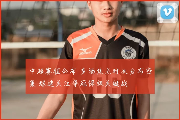 中超赛程公布 多场焦点对决分布密集 球迷关注争冠保级关键战